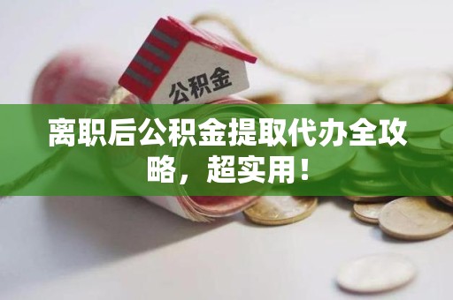 三明离职后公积金提取代办全攻略,超实用! 三明离职后公积金提取代办全攻略,超实用!