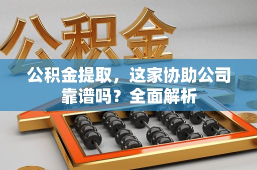 三明公积金提取，这家协助公司靠谱吗？全面解析