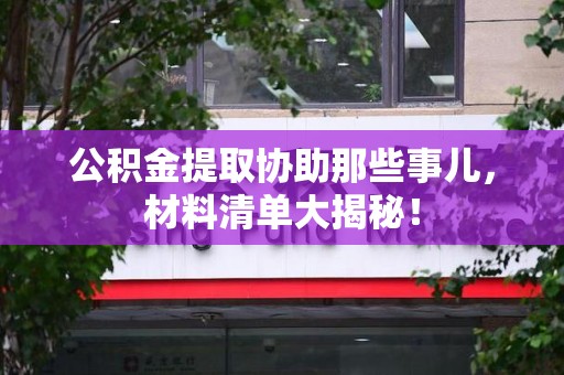 三明公积金提取协助那些事儿，材料清单大揭秘！