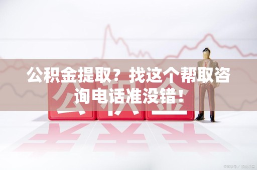 三明公积金提取？找这个帮取咨询电话准没错！