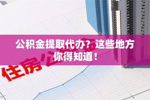 三明公积金提取代办？这些地方你得知道！