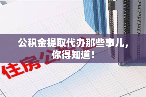 三明公积金提取代办那些事儿，你得知道！