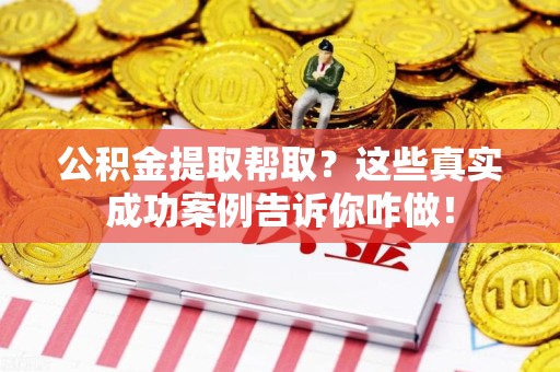 三明公积金提取帮取？这些真实成功案例告诉你咋做！