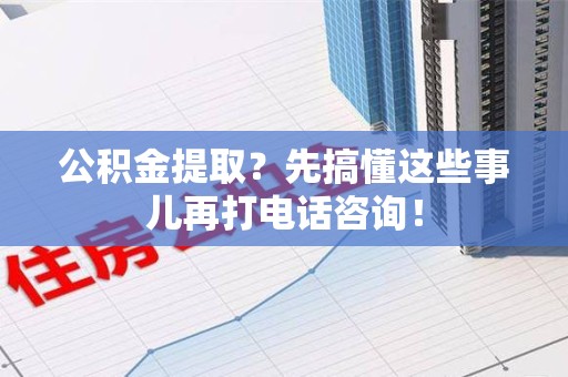 三明公积金提取？先搞懂这些事儿再打电话咨询！